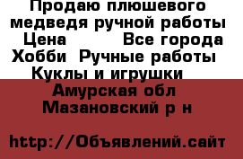 Продаю плюшевого медведя ручной работы › Цена ­ 650 - Все города Хобби. Ручные работы » Куклы и игрушки   . Амурская обл.,Мазановский р-н